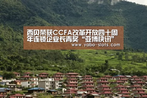 西贝荣获CCFA改革开放四十周年连锁企业长青奖“亚博快讯”(图1) 亚博游戏