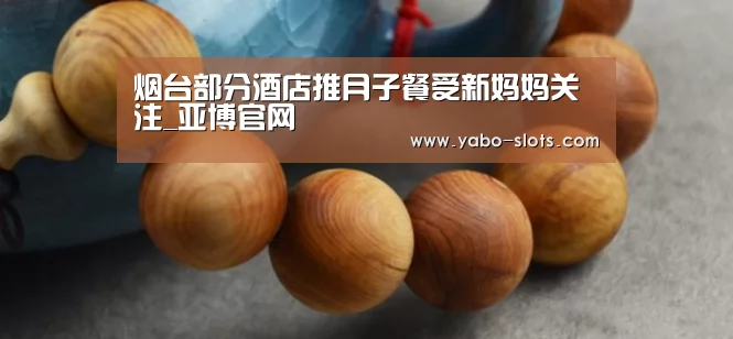 烟台部分酒店推月子餐受新妈妈关注_亚博官网(图1) 亚博游戏