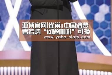 亚博官网|雀巢:中国消费者若购“问题咖啡”可换其他等值产品(图1) 亚博快讯