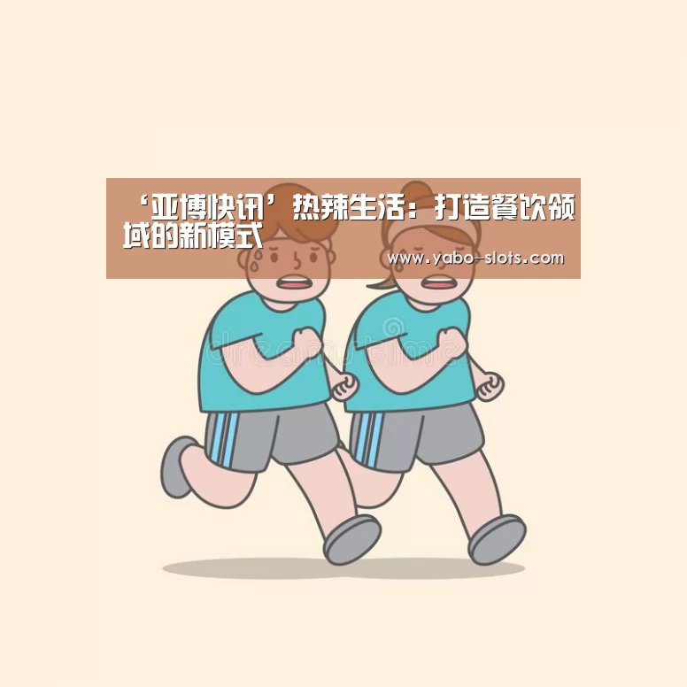 ‘亚博快讯’热辣生活:打造餐饮领域的新模式(图1) 亚博官网