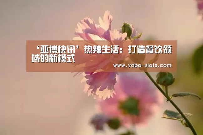 ‘亚博快讯’热辣生活:打造餐饮领域的新模式(图3) 亚博下载