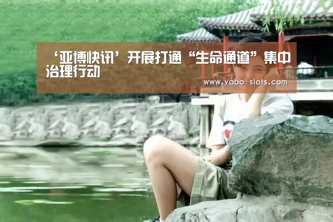 ‘亚博快讯’开展打通“生命通道”集中治理行动(图4) 亚博官网