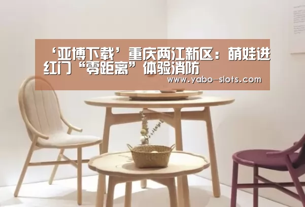 ‘亚博下载’重庆两江新区:萌娃进红门“零距离”体验消防(图2) 亚博快讯